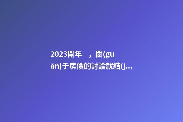 2023開年，關(guān)于房價的討論就結(jié)束了